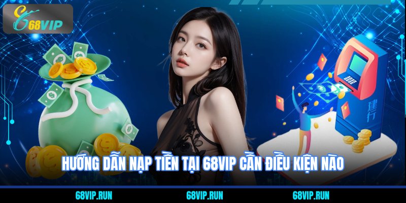 Hướng dẫn nạp tiền tại 68VIP cần điều kiện nào