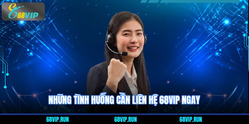 Những tình huống cần liên hệ 68VIP ngay